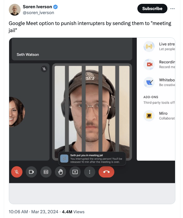 Soren Iverson - % Soren Iverson Subscribe Google Meet option to punish interrupters by sending them to "meeting jail" Seth Watson L Seth put you in meeting jail You interrupted the wrong person! You'll be released 10 min after the meeting is over. 4.4M Vi